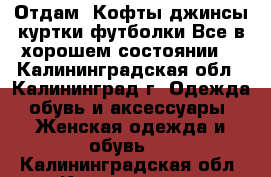 Отдам :Кофты,джинсы,куртки,футболки.Все в хорошем состоянии! - Калининградская обл., Калининград г. Одежда, обувь и аксессуары » Женская одежда и обувь   . Калининградская обл.,Калининград г.